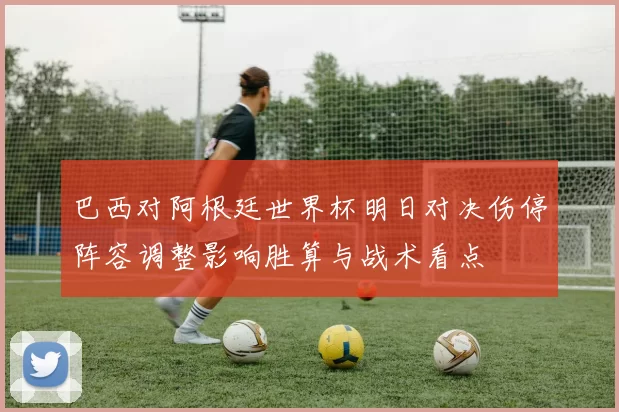 巴西对阿根廷世界杯明日对决伤停阵容调整影响胜算与战术看点