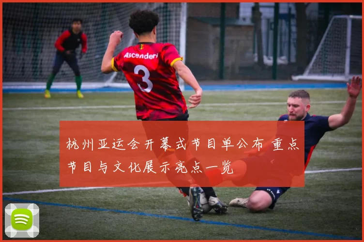 杭州亚运会开幕式节目单公布 重点节目与文化展示亮点一览