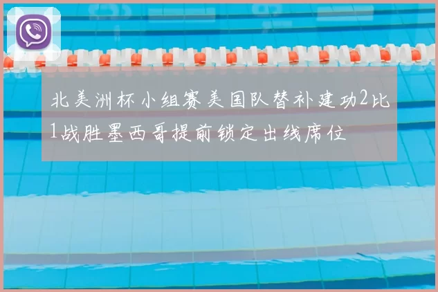 北美洲杯小组赛美国队替补建功2比1战胜墨西哥提前锁定出线席位