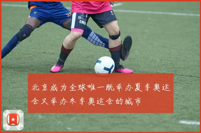 北京成为全球唯一既举办夏季奥运会又举办冬季奥运会的城市