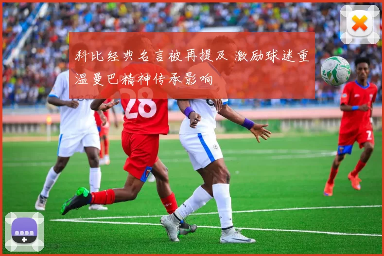 科比经典名言被再提及 激励球迷重温曼巴精神传承影响