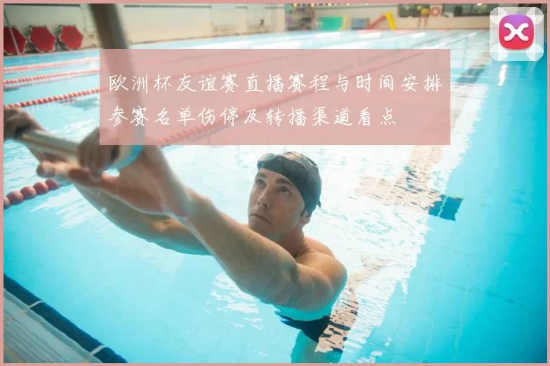 欧洲杯友谊赛直播赛程与时间安排参赛名单伤停及转播渠道看点