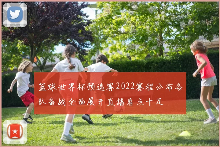 篮球世界杯预选赛2022赛程公布各队备战全面展开直播看点十足