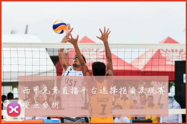 西甲免费直播平台选择指南及观赛要点分析