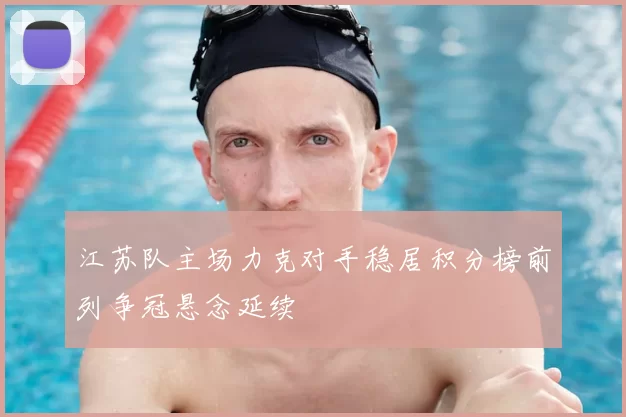 江苏队主场力克对手稳居积分榜前列争冠悬念延续