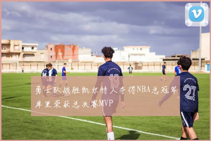 勇士队战胜凯尔特人夺得NBA总冠军库里荣获总决赛MVP