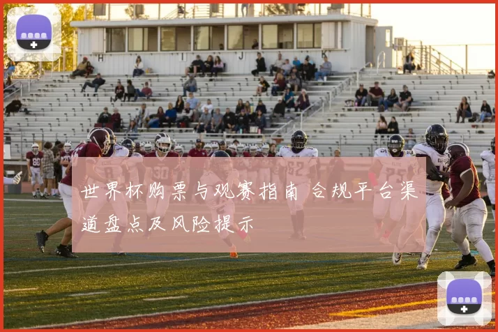 世界杯购票与观赛指南 合规平台渠道盘点及风险提示