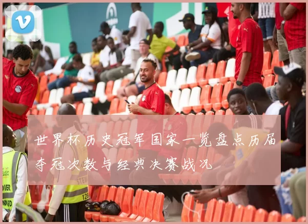 世界杯历史冠军国家一览盘点历届夺冠次数与经典决赛战况