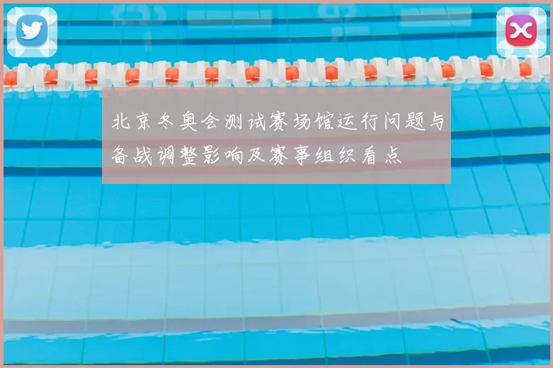北京冬奥会测试赛场馆运行问题与备战调整影响及赛事组织看点
