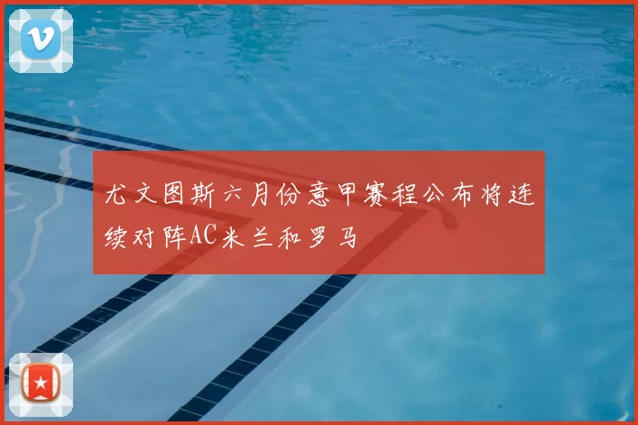 尤文图斯六月份意甲赛程公布将连续对阵AC米兰和罗马