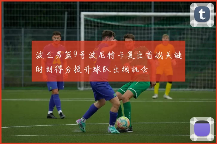 波兰男篮9号波尼特卡复出首战关键时刻得分提升球队出线机会