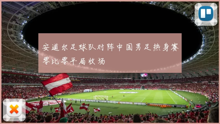 安道尔足球队对阵中国男足热身赛零比零平局收场