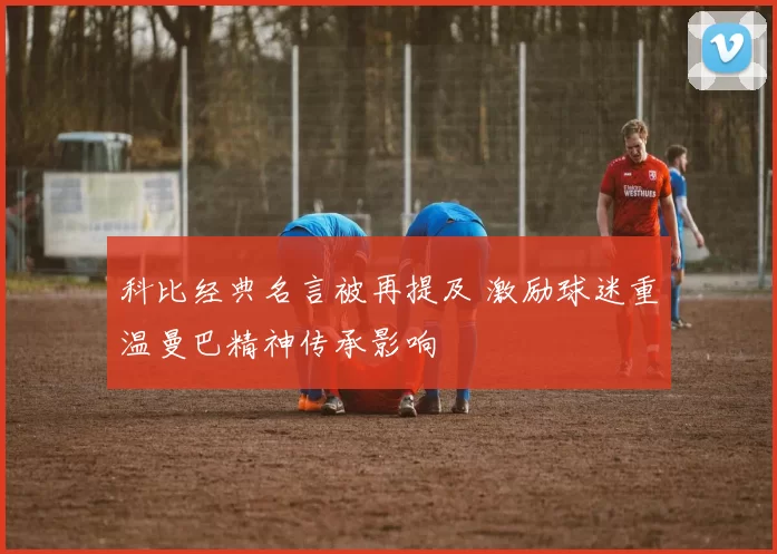 科比经典名言被再提及 激励球迷重温曼巴精神传承影响