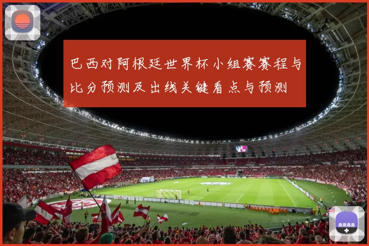 巴西对阿根廷世界杯小组赛赛程与比分预测及出线关键看点与预测
