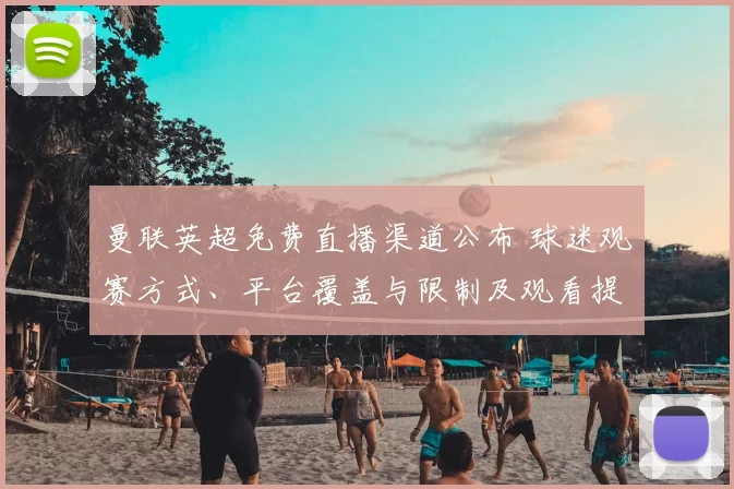 曼联英超免费直播渠道公布 球迷观赛方式、平台覆盖与限制及观看提示