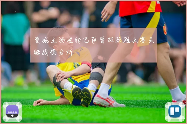 曼城主场逆转巴萨晋级欧冠决赛关键战役分析