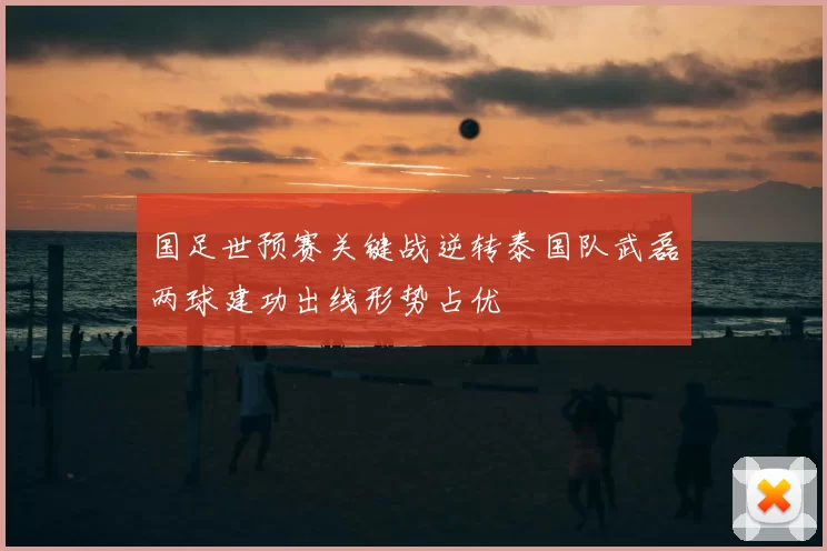 国足世预赛关键战逆转泰国队武磊两球建功出线形势占优