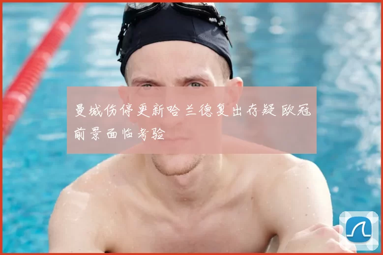 曼城伤停更新哈兰德复出存疑 欧冠前景面临考验