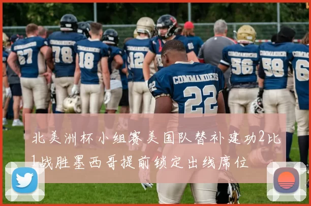 北美洲杯小组赛美国队替补建功2比1战胜墨西哥提前锁定出线席位