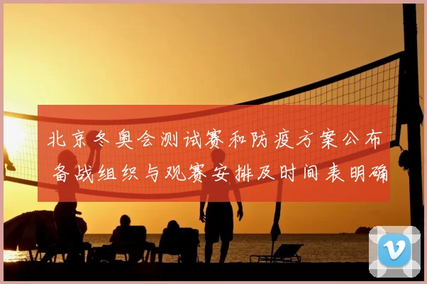 北京冬奥会测试赛和防疫方案公布 备战组织与观赛安排及时间表明确