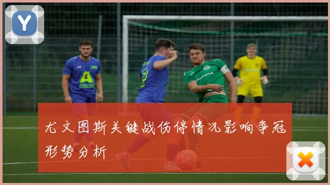 尤文图斯关键战伤停情况影响争冠形势分析