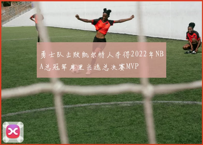 勇士队击败凯尔特人夺得2022年NBA总冠军库里当选总决赛MVP