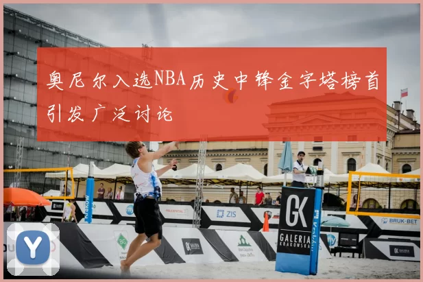 奥尼尔入选NBA历史中锋金字塔榜首引发广泛讨论