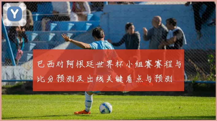 巴西对阿根廷世界杯小组赛赛程与比分预测及出线关键看点与预测