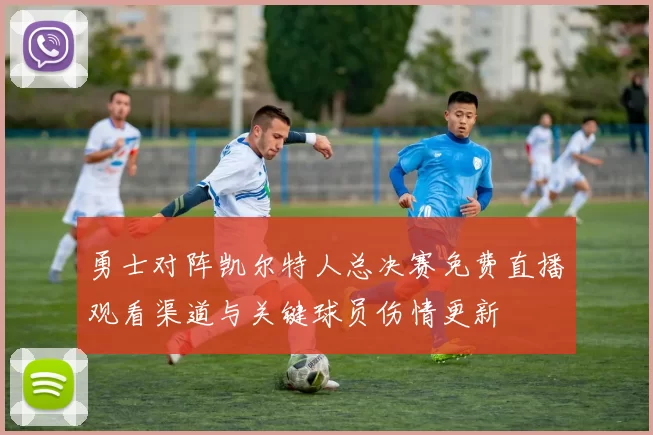 勇士对阵凯尔特人总决赛免费直播观看渠道与关键球员伤情更新