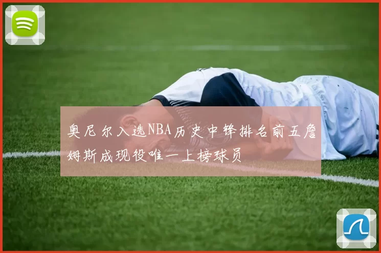 奥尼尔入选NBA历史中锋排名前五詹姆斯成现役唯一上榜球员