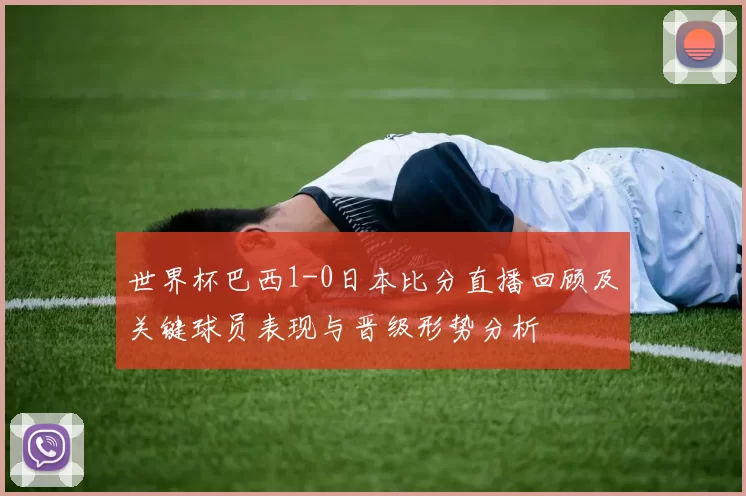 世界杯巴西1-0日本比分直播回顾及关键球员表现与晋级形势分析