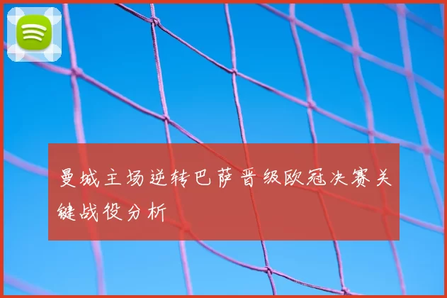 曼城主场逆转巴萨晋级欧冠决赛关键战役分析