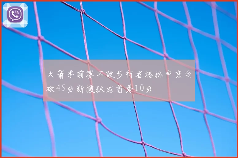 火箭季前赛不敌步行者格林申京合砍45分新援狄龙首秀10分