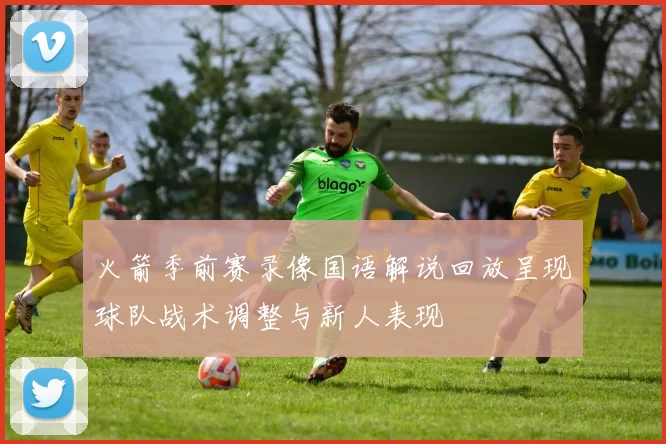 火箭季前赛录像国语解说回放呈现球队战术调整与新人表现