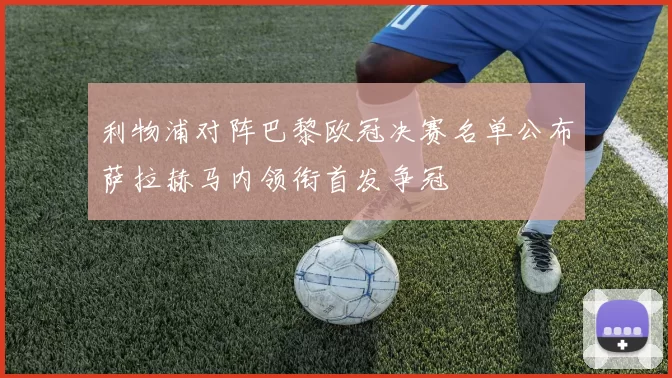 利物浦对阵巴黎欧冠决赛名单公布萨拉赫马内领衔首发争冠