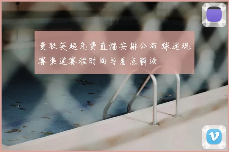 曼联英超免费直播安排公布 球迷观赛渠道赛程时间与看点解读