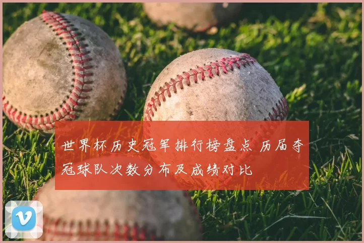 世界杯历史冠军排行榜盘点 历届夺冠球队次数分布及成绩对比