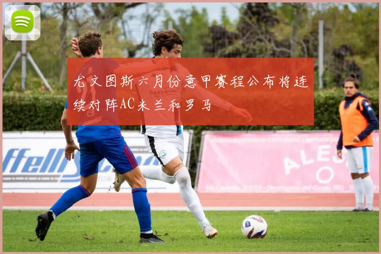 尤文图斯六月份意甲赛程公布将连续对阵AC米兰和罗马
