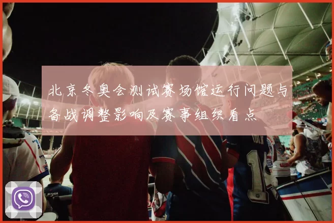 北京冬奥会测试赛场馆运行问题与备战调整影响及赛事组织看点