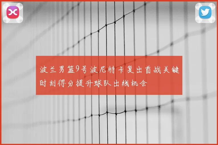 波兰男篮9号波尼特卡复出首战关键时刻得分提升球队出线机会