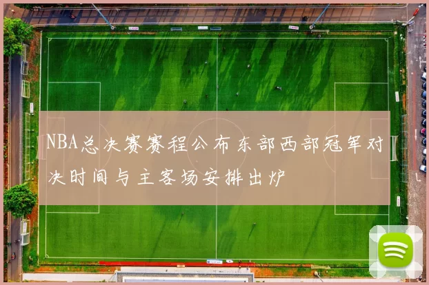 NBA总决赛赛程公布东部西部冠军对决时间与主客场安排出炉