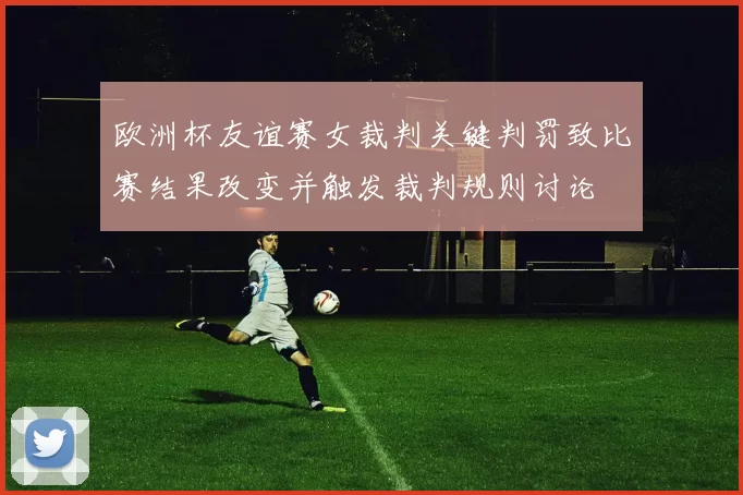 欧洲杯友谊赛女裁判关键判罚致比赛结果改变并触发裁判规则讨论