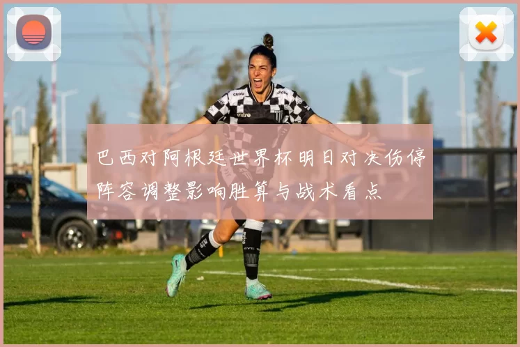 巴西对阿根廷世界杯明日对决伤停阵容调整影响胜算与战术看点