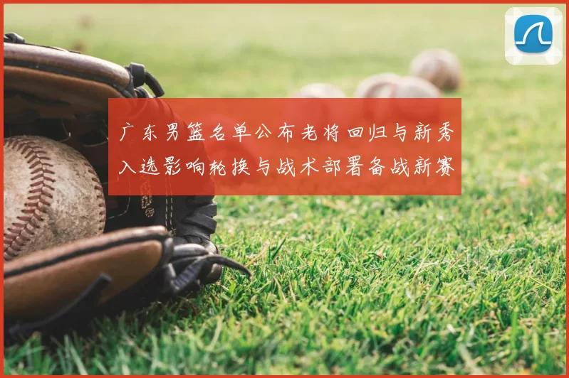 广东男篮名单公布老将回归与新秀入选影响轮换与战术部署备战新赛季